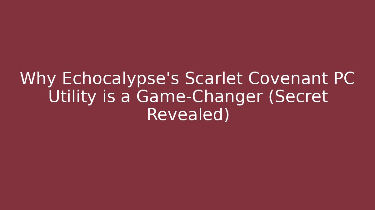 Why Echocalypse's Scarlet Covenant PC Utility is a Game-Changer (Secret Revealed)
