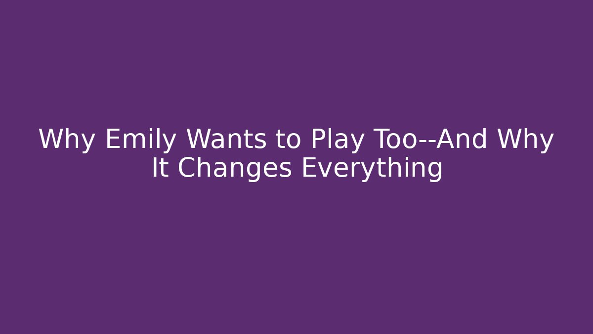 Why Emily Wants to Play Too—And Why It Changes Everything