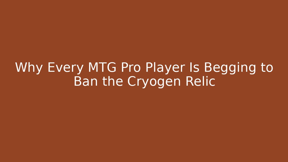 Why Every MTG Pro Player Is Begging to Ban the Cryogen Relic