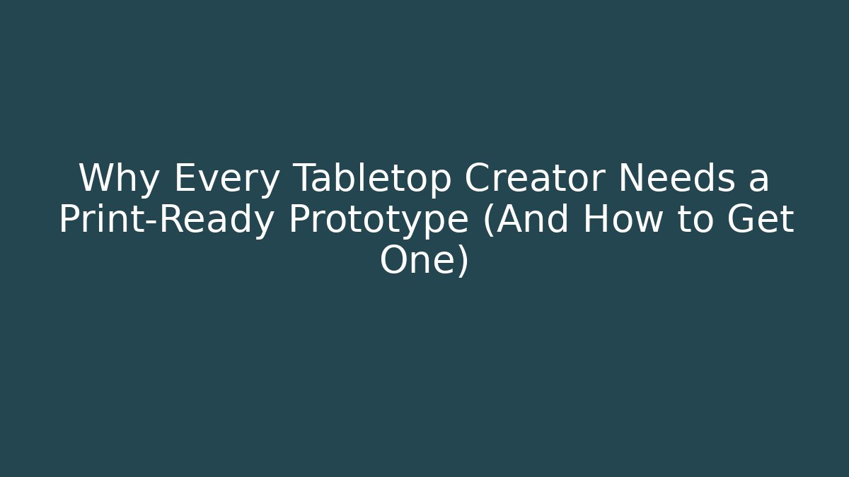 Why Every Tabletop Creator Needs a Print-Ready Prototype (And How to Get One)