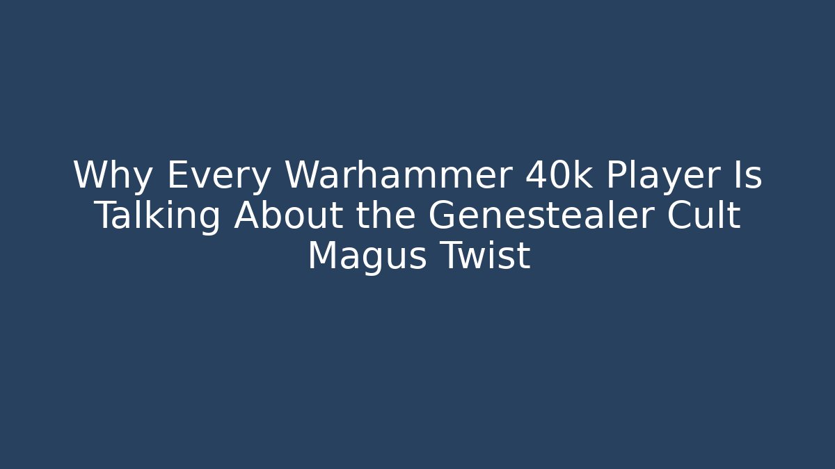 Why Every Warhammer 40k Player Is Talking About the Genestealer Cult Magus Twist