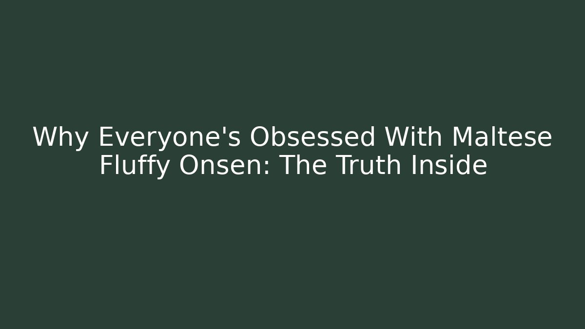Why Everyone's Obsessed With Maltese Fluffy Onsen: The Truth Inside