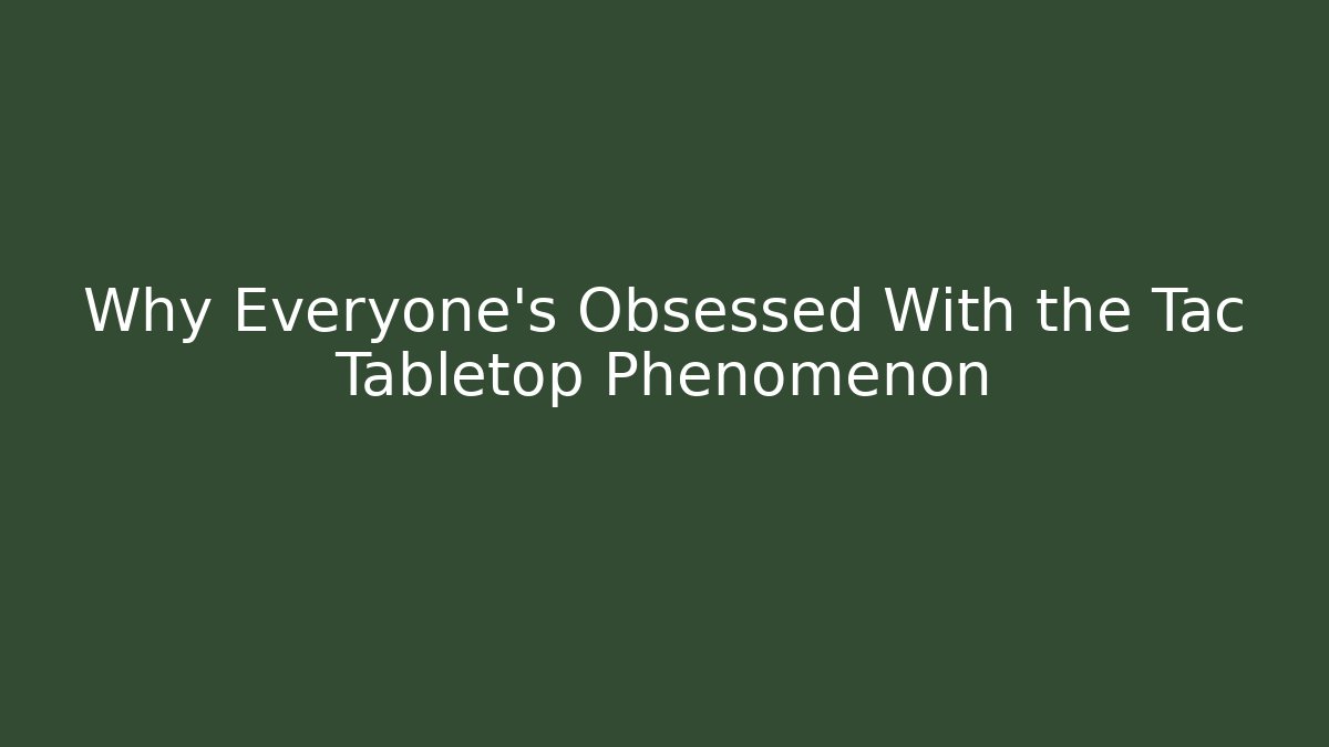 Why Everyone’s Obsessed With the Tac Tabletop Phenomenon
