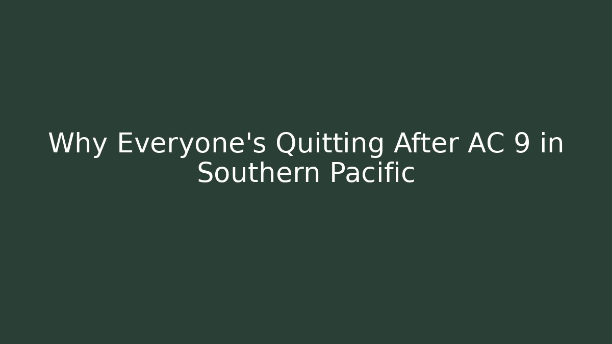Why Everyone’s Quitting After AC 9 in Southern Pacific