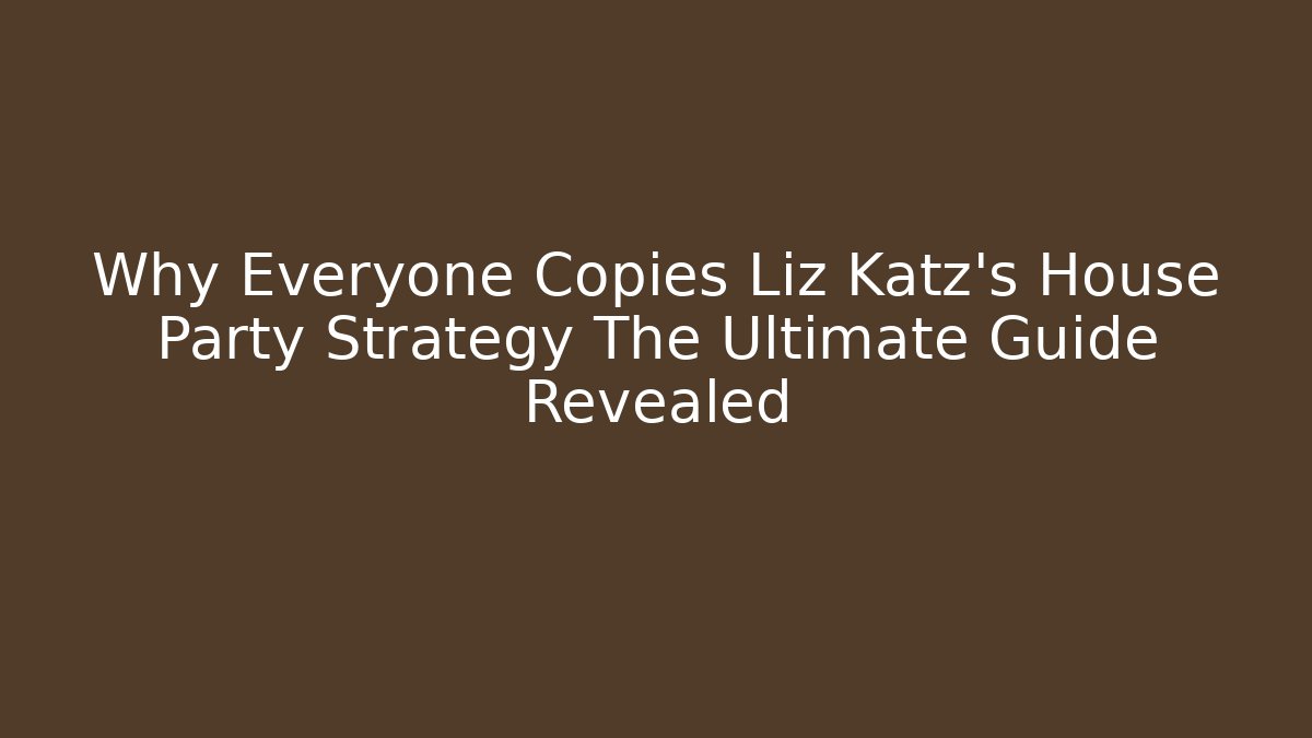 Why Everyone Copies Liz Katz's House Party Strategy The Ultimate Guide Revealed