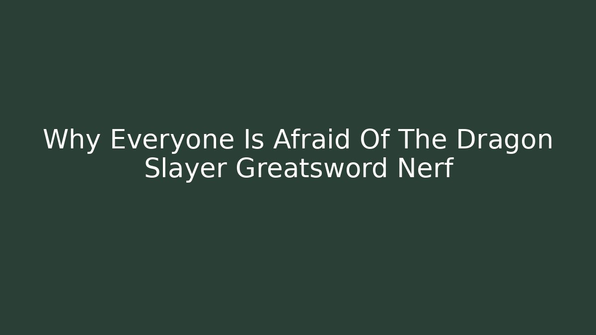 Why Everyone Is Afraid Of The Dragon Slayer Greatsword Nerf
