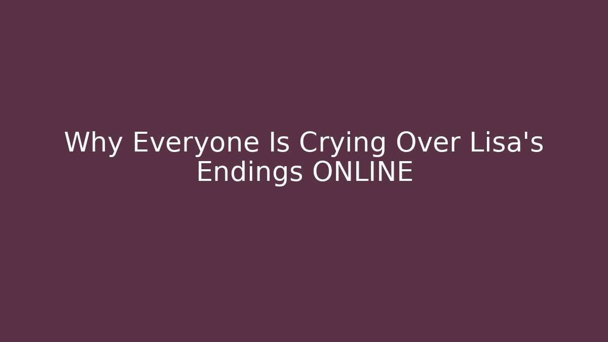 Why Everyone Is Crying Over Lisa's Endings ONLINE