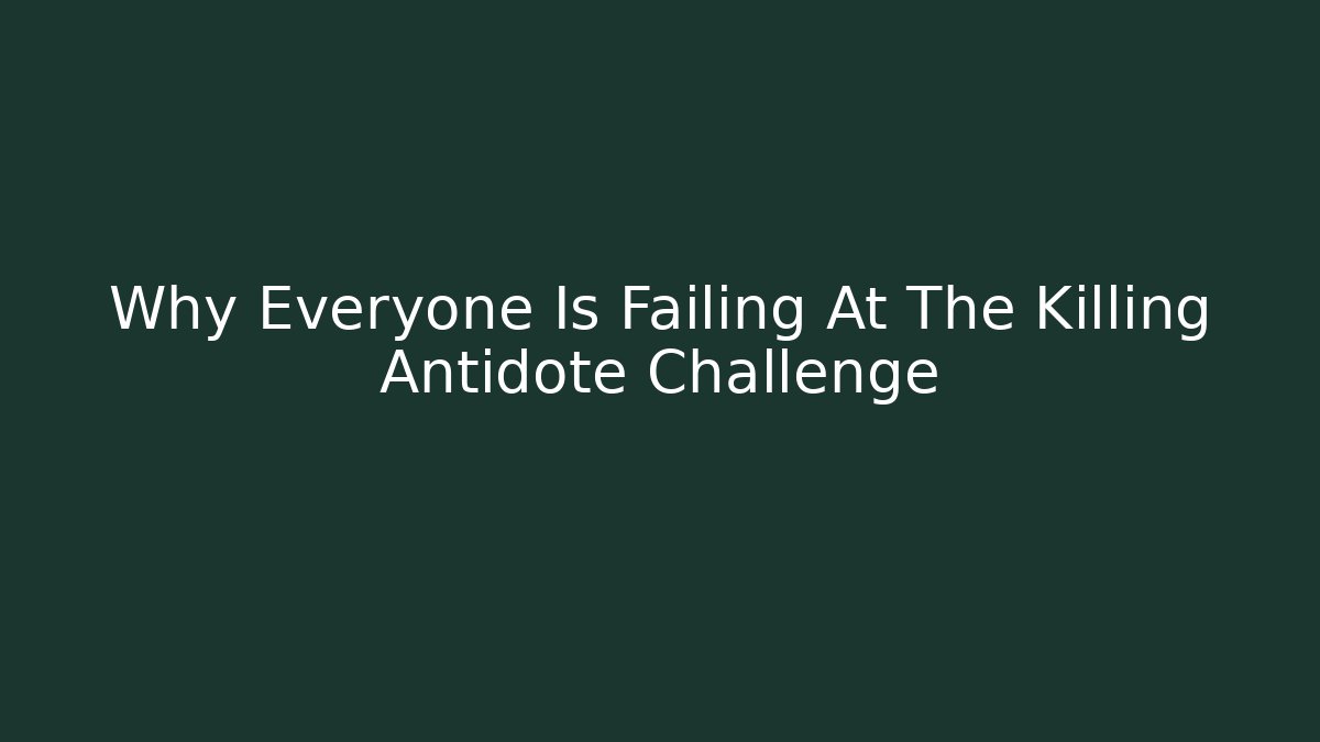 Why Everyone Is Failing At The Killing Antidote Challenge
