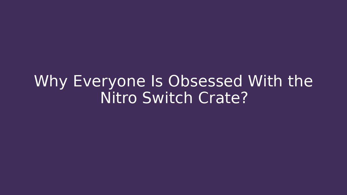 Why Everyone Is Obsessed With the Nitro Switch Crate?