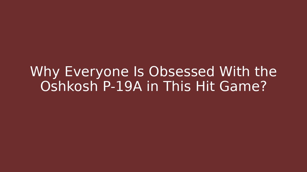 Why Everyone Is Obsessed With the Oshkosh P-19A in This Hit Game?