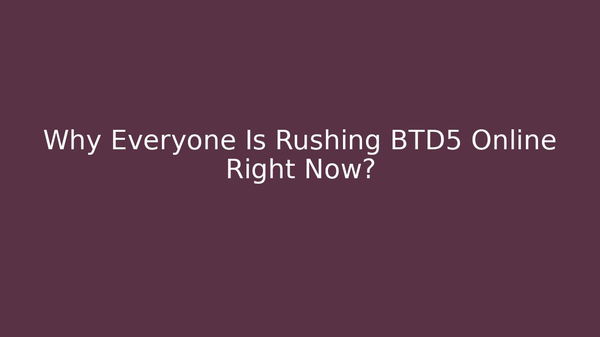 Why Everyone Is Rushing BTD5 Online Right Now?