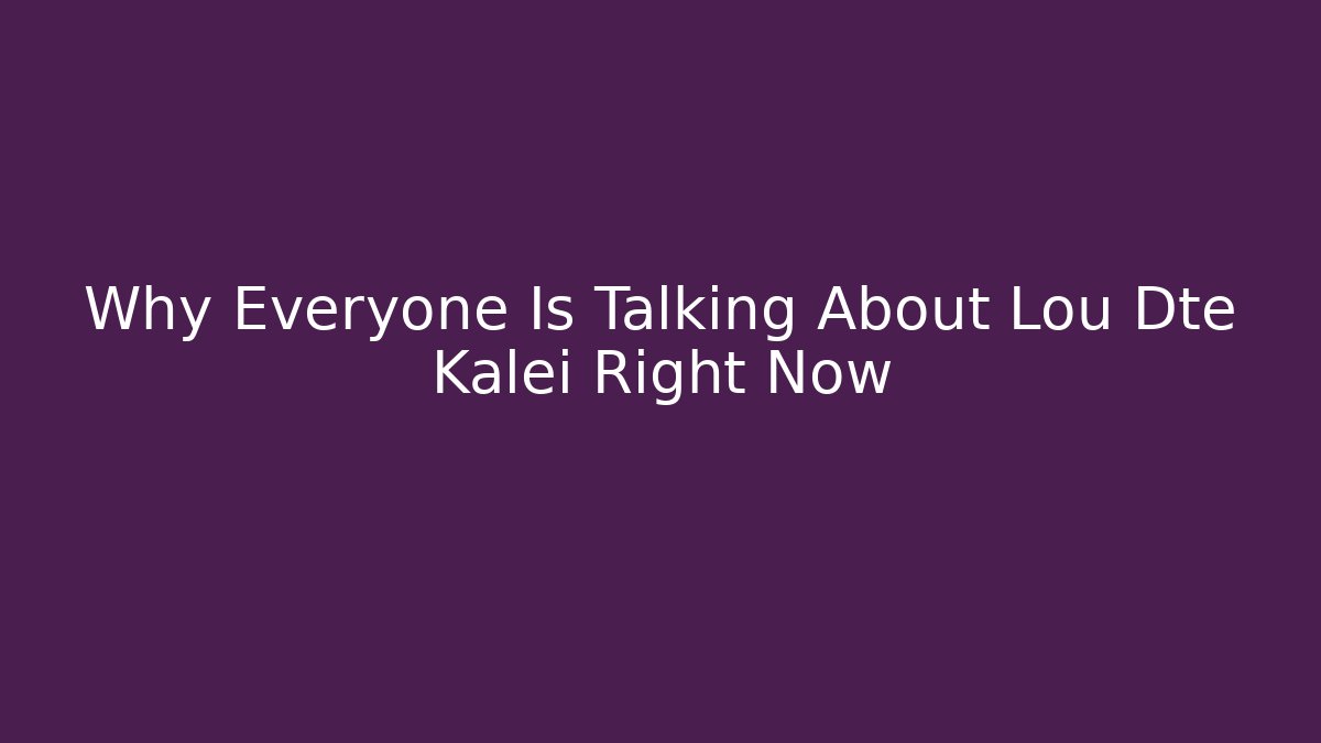 Why Everyone Is Talking About Lou Dte Kalei Right Now