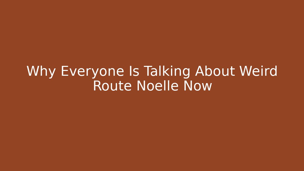 Why Everyone Is Talking About Weird Route Noelle Now