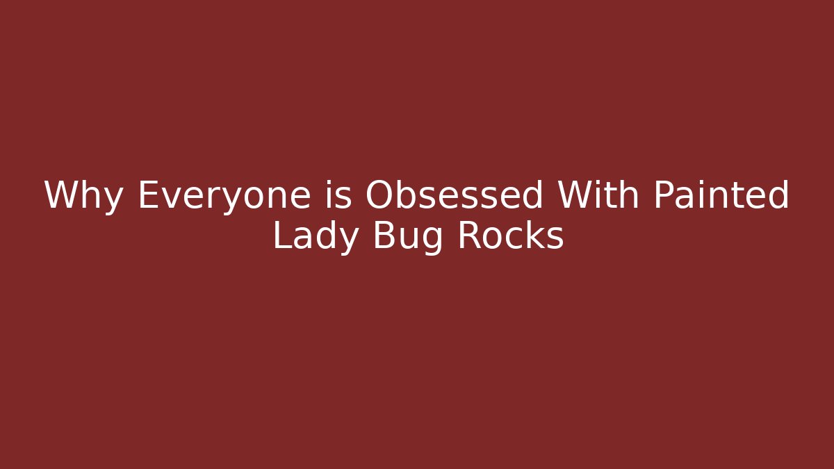 Why Everyone is Obsessed With Painted Lady Bug Rocks