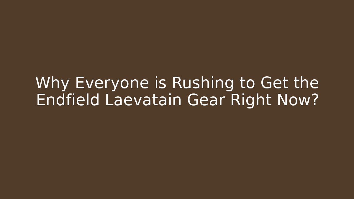 Why Everyone is Rushing to Get the Endfield Laevatain Gear Right Now?