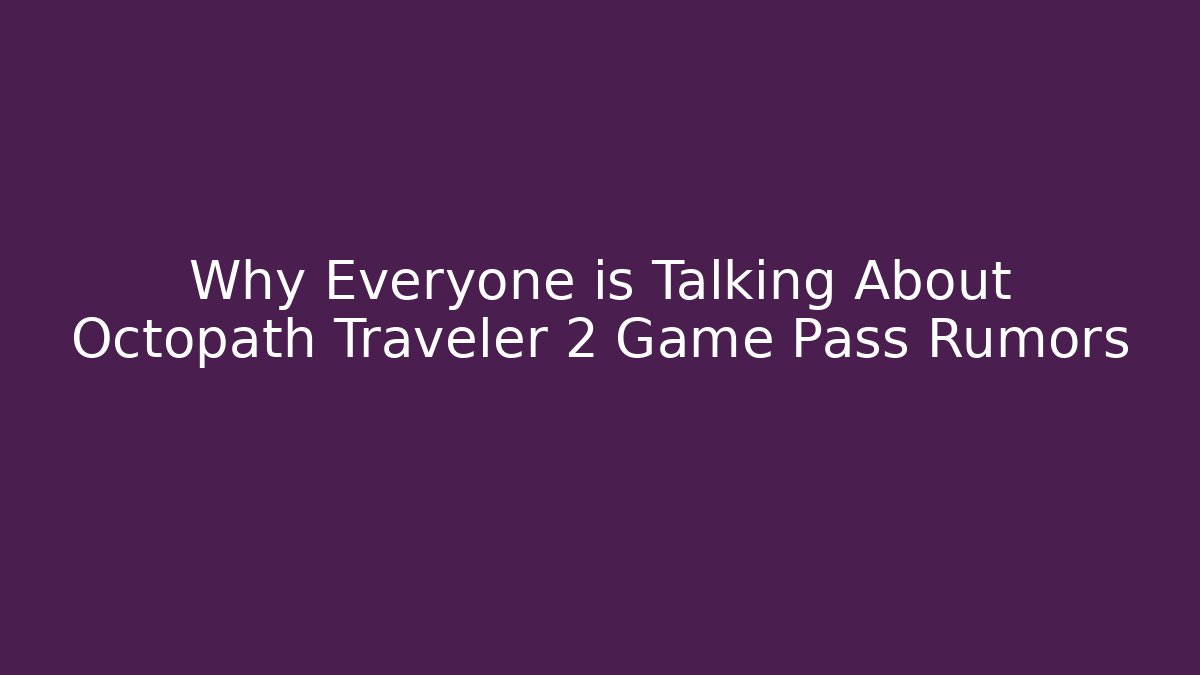 Why Everyone is Talking About Octopath Traveler 2 Game Pass Rumors