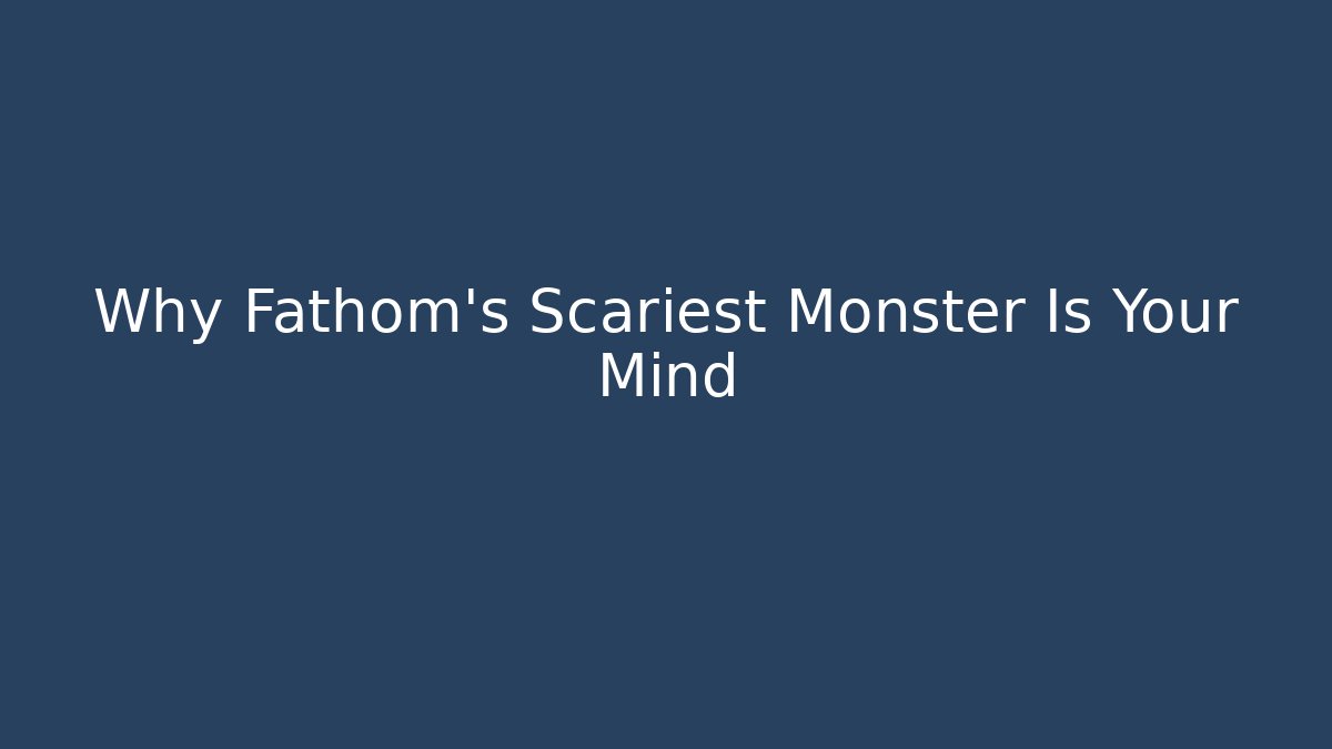 Why Fathom's Scariest Monster Is Your Mind