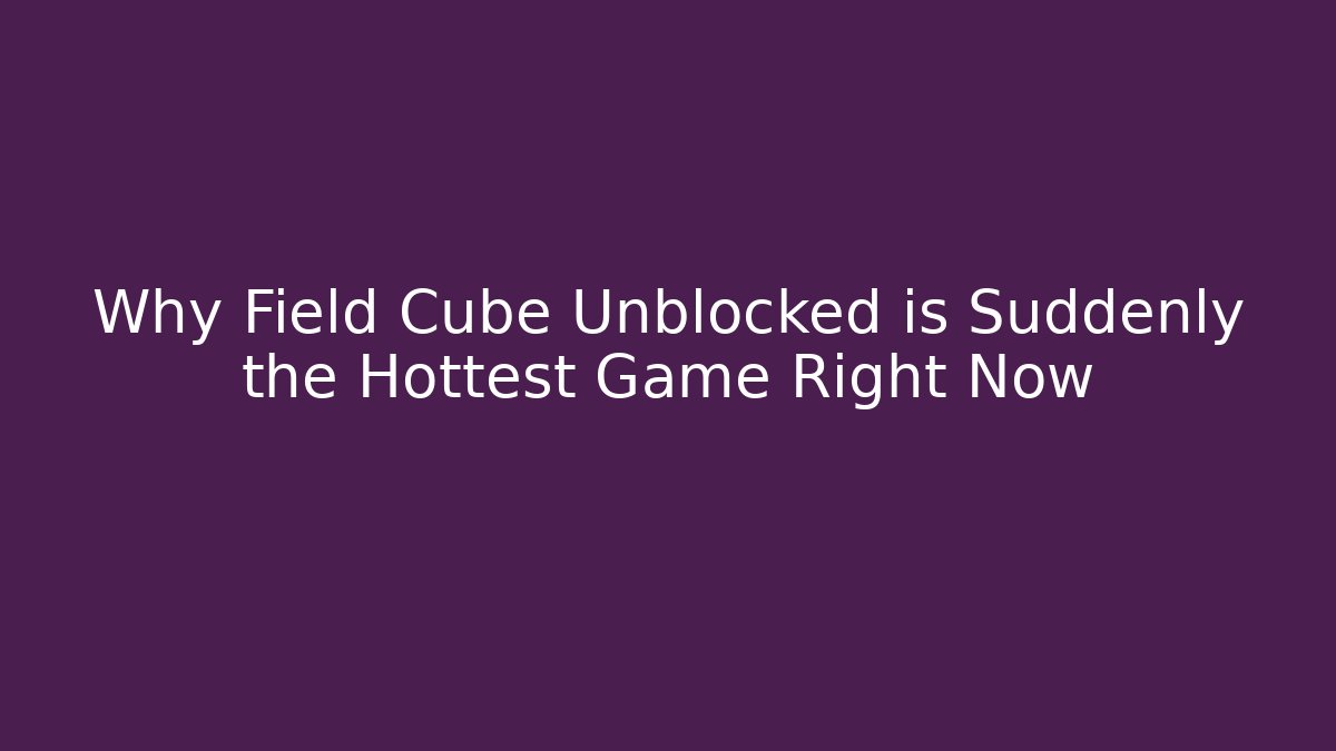 Why Field Cube Unblocked is Suddenly the Hottest Game Right Now