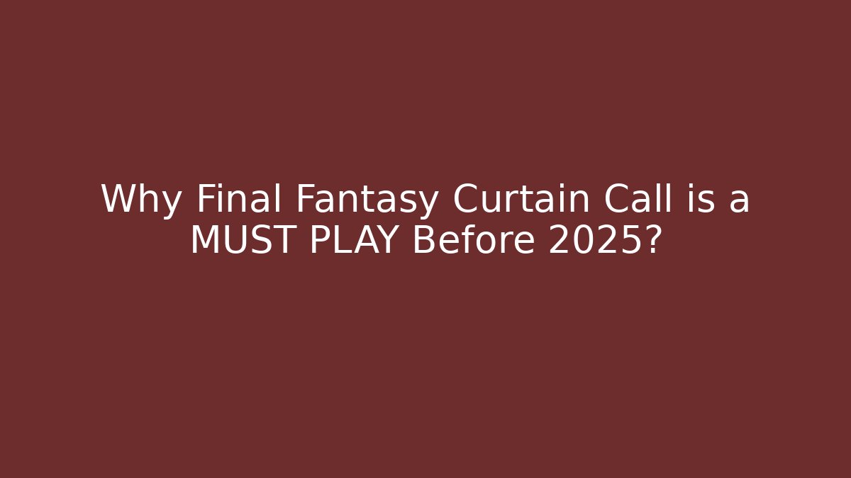 Why Final Fantasy Curtain Call is a MUST PLAY Before 2025?