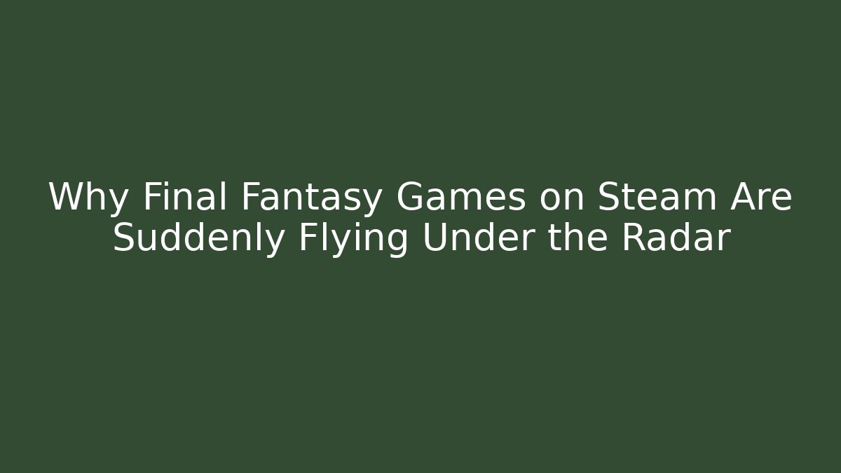 Why Final Fantasy Games on Steam Are Suddenly Flying Under the Radar
