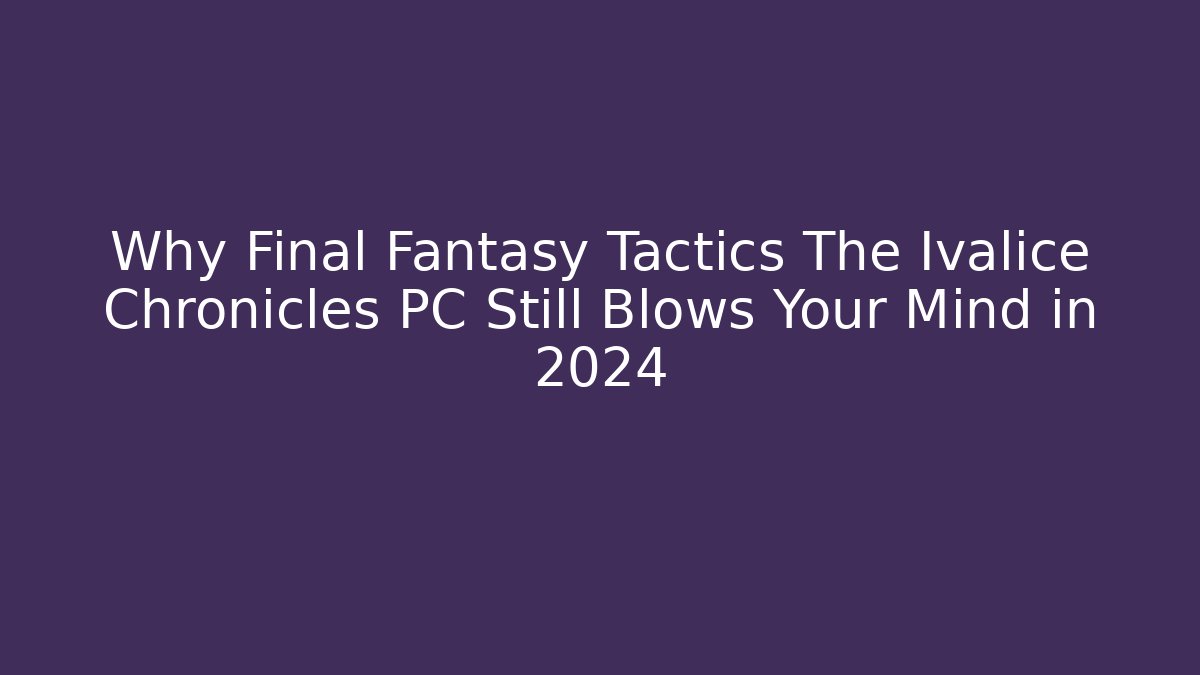 Why Final Fantasy Tactics The Ivalice Chronicles PC Still Blows Your Mind in 2024