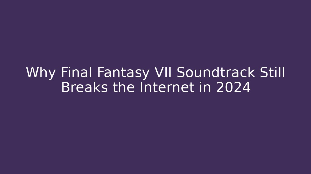 Why Final Fantasy VII Soundtrack Still Breaks the Internet in 2024 - Método de Aprovação