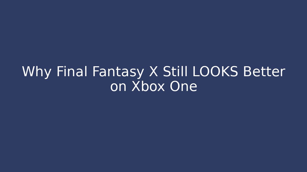 Why Final Fantasy X Still LOOKS Better on Xbox One