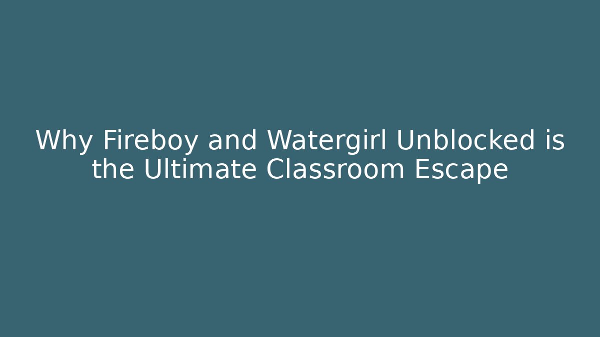 Why Fireboy and Watergirl Unblocked is the Ultimate Classroom Escape