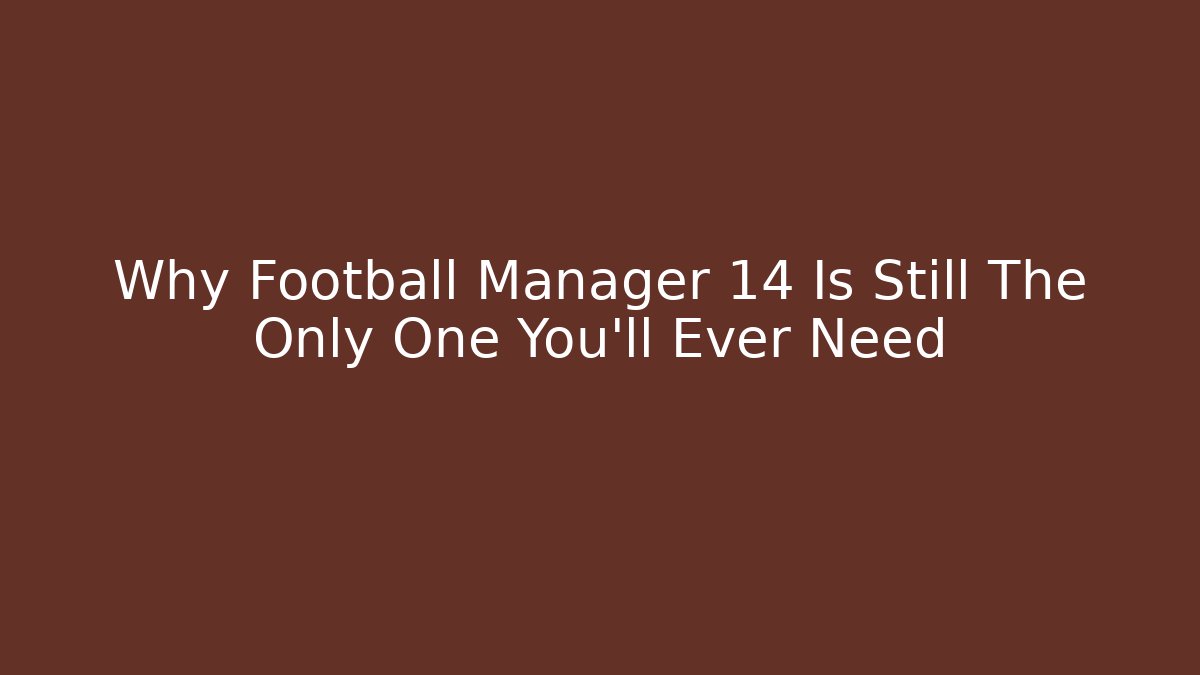 Why Football Manager 14 Is Still The Only One You'll Ever Need