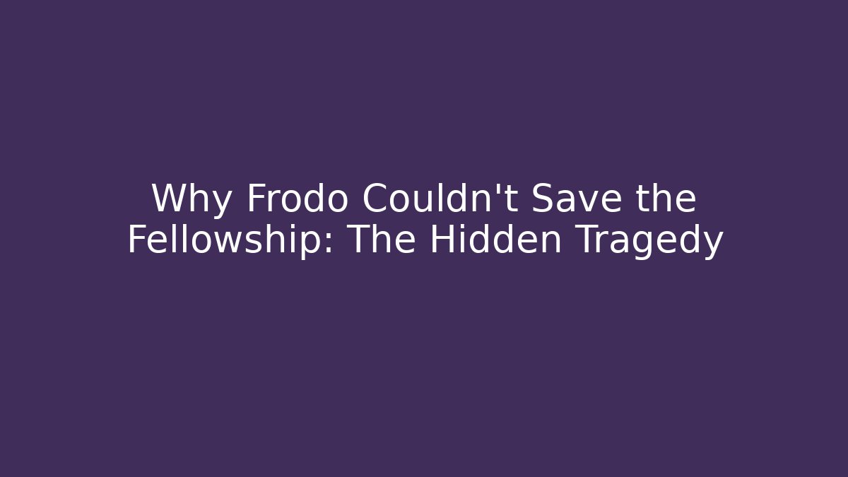 Why Frodo Couldn't Save the Fellowship: The Hidden Tragedy