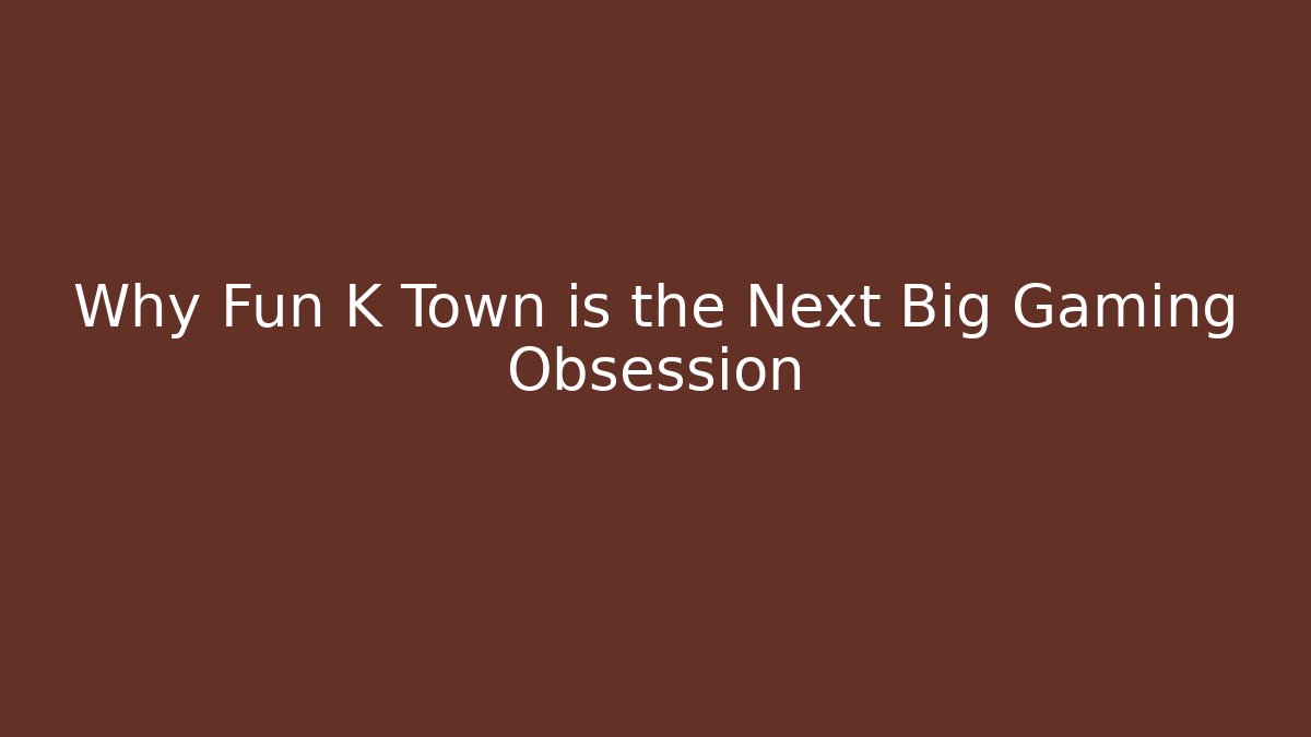 Why Fun K Town is the Next Big Gaming Obsession