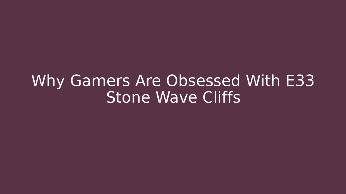 Why Gamers Are Obsessed With E33 Stone Wave Cliffs - Método de Aprovação