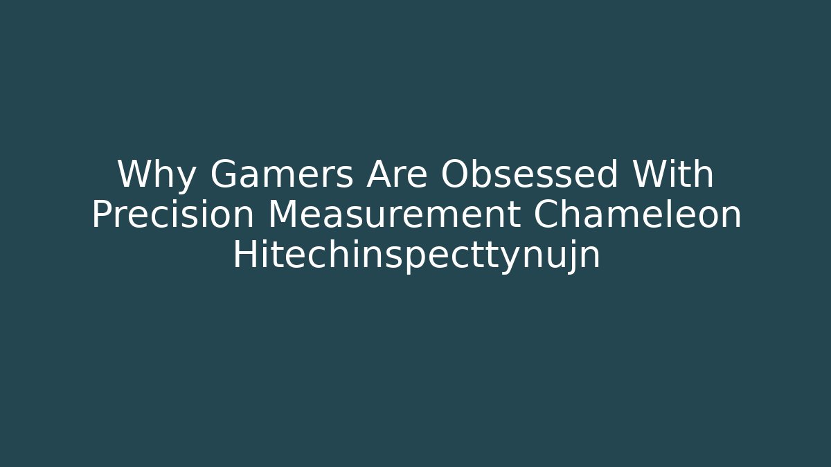 Why Gamers Are Obsessed With Precision Measurement Chameleon Hitechinspecttynujn
