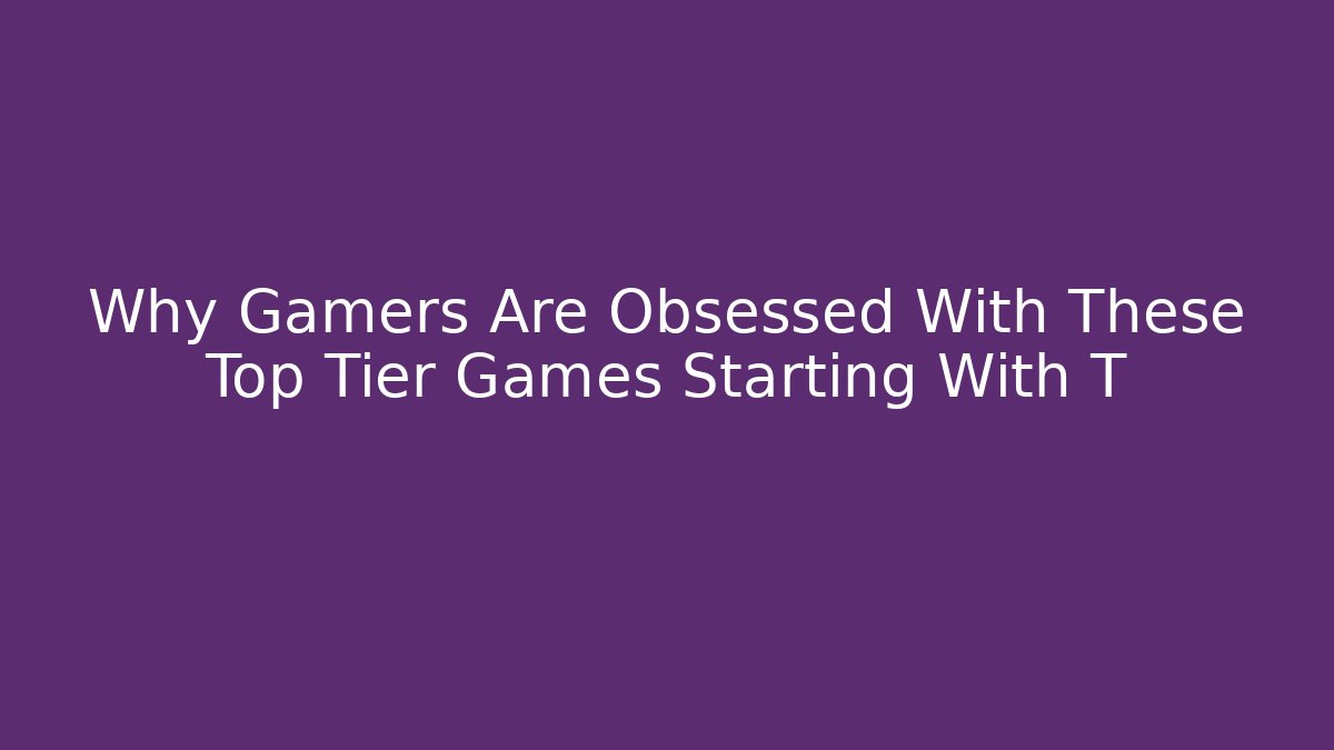 Why Gamers Are Obsessed With These Top Tier Games Starting With T
