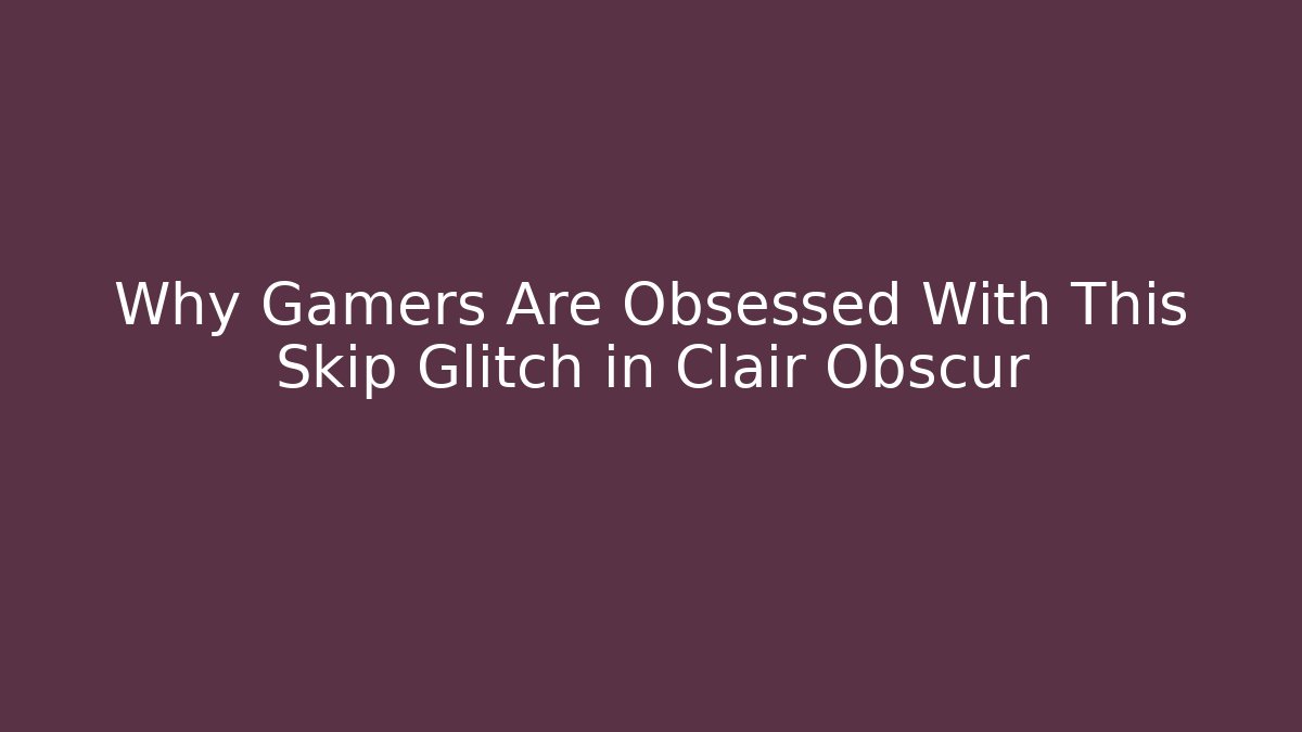 Why Gamers Are Obsessed With This Skip Glitch in Clair Obscur
