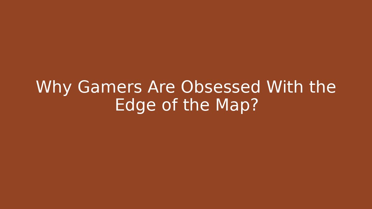 Why Gamers Are Obsessed With the Edge of the Map?