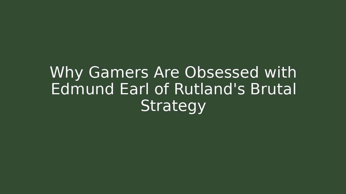Why Gamers Are Obsessed with Edmund Earl of Rutland's Brutal Strategy