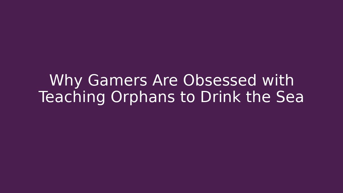 Why Gamers Are Obsessed with Teaching Orphans to Drink the Sea