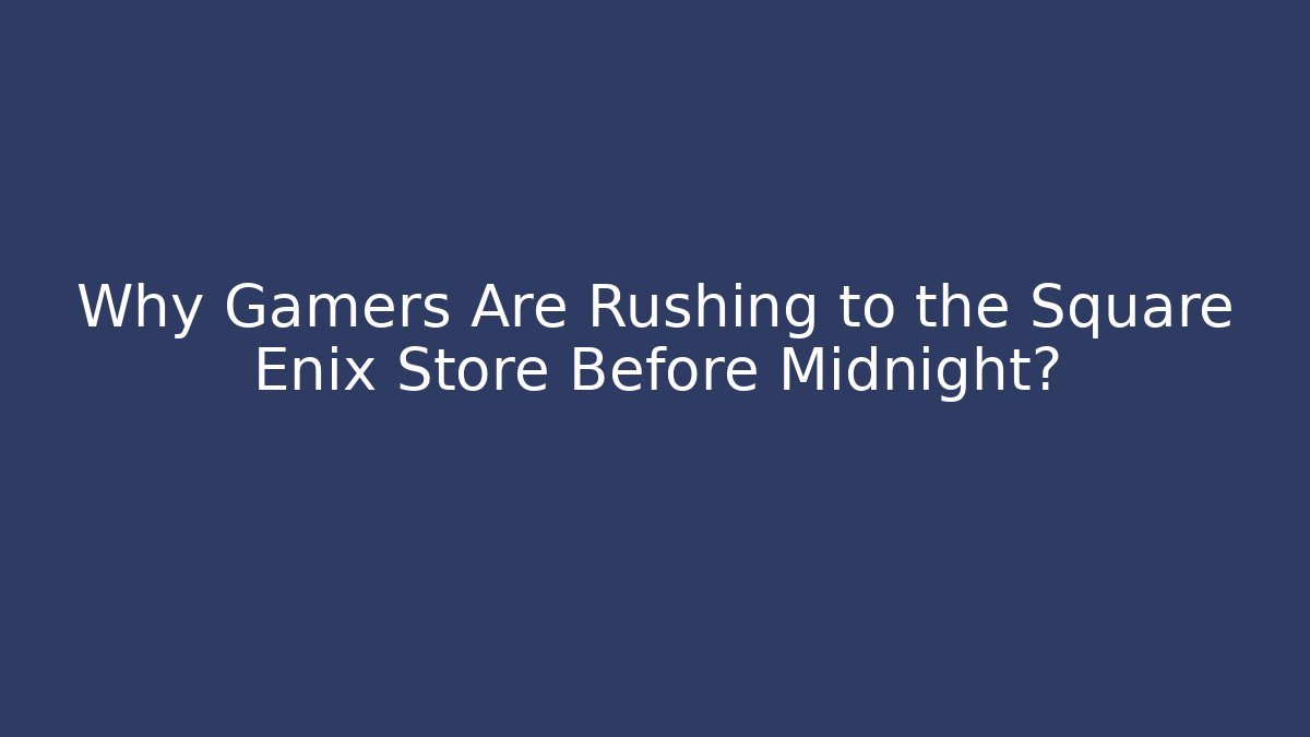 Why Gamers Are Rushing to the Square Enix Store Before Midnight?