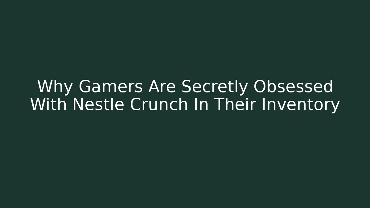 Why Gamers Are Secretly Obsessed With Nestle Crunch In Their Inventory
