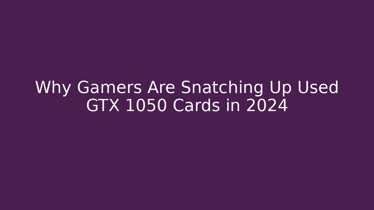 Why Gamers Are Snatching Up Used GTX 1050 Cards in 2024