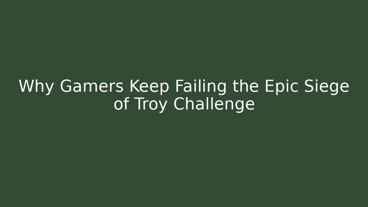 Why Gamers Keep Failing the Epic Siege of Troy Challenge