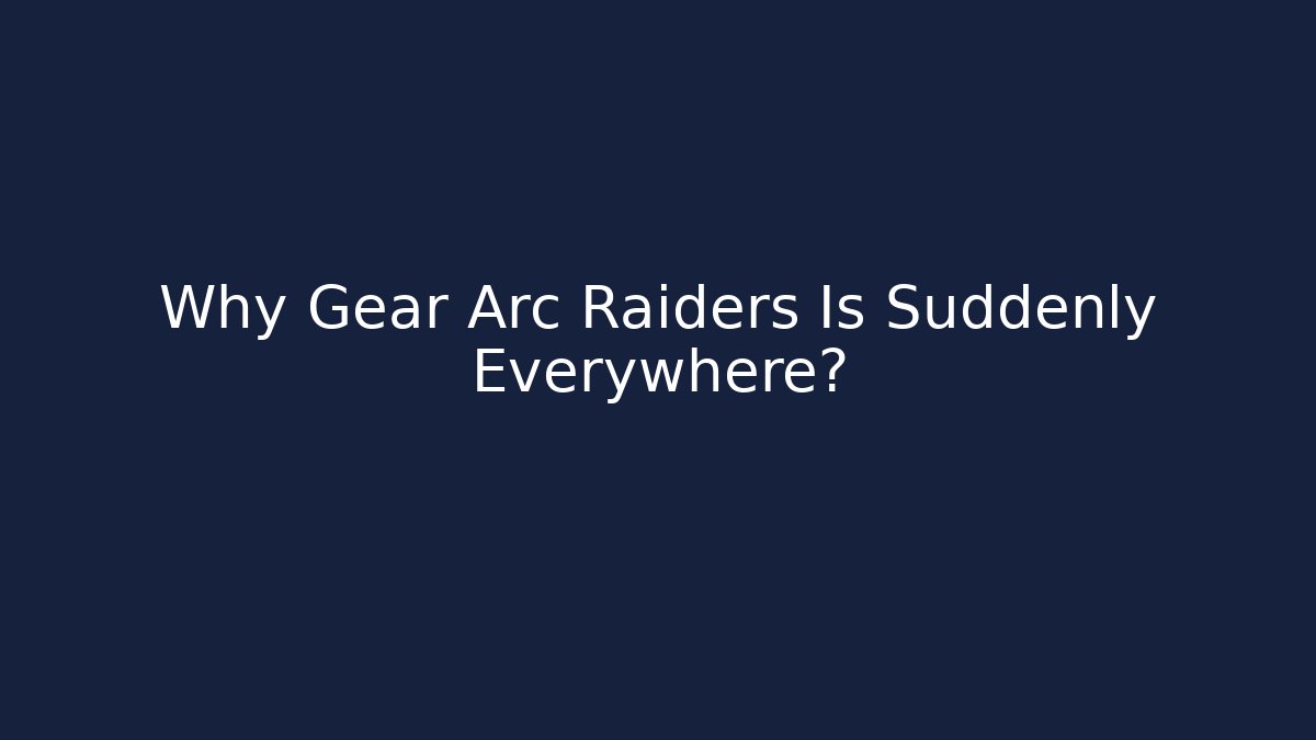 Why Gear Arc Raiders Is Suddenly Everywhere?