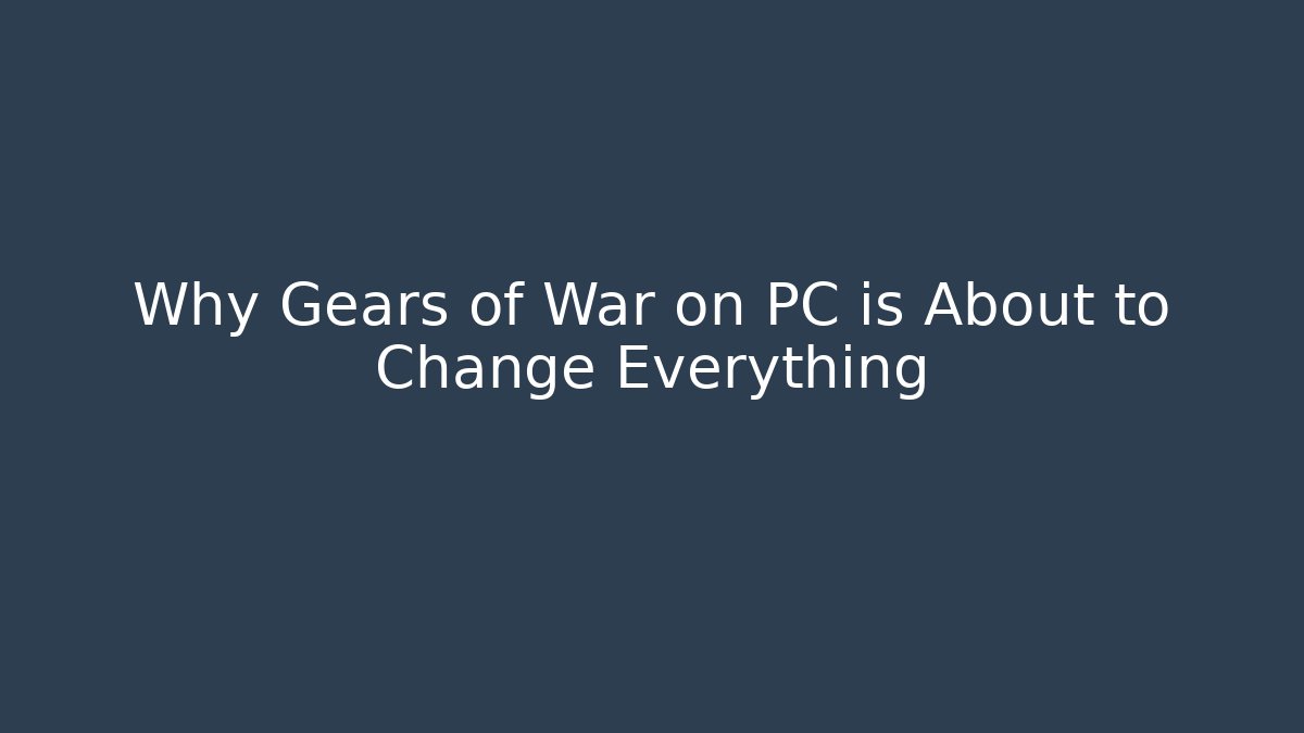 Why Gears of War on PC is About to Change Everything
