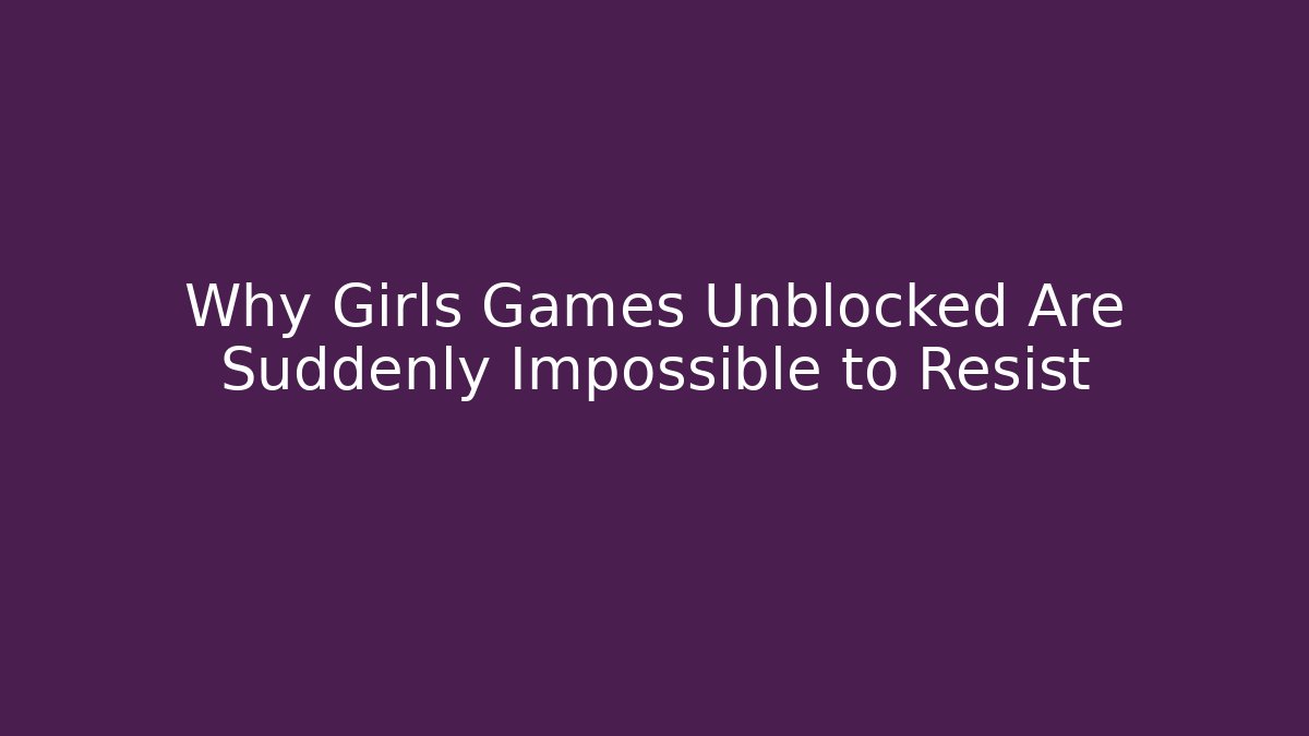 Why Girls Games Unblocked Are Suddenly Impossible to Resist