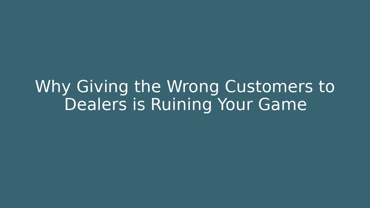 Why Giving the Wrong Customers to Dealers is Ruining Your Game