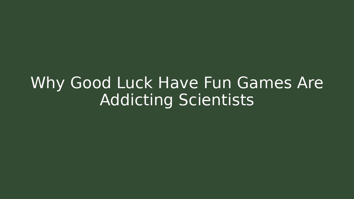 Why Good Luck Have Fun Games Are Addicting Scientists