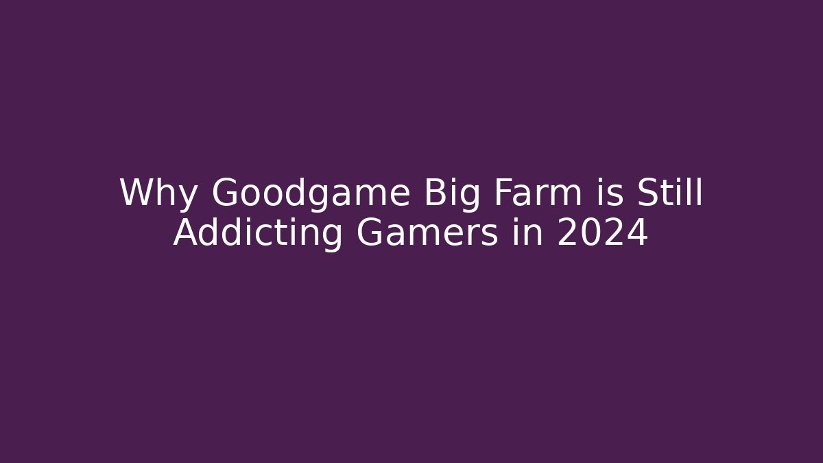 Why Goodgame Big Farm is Still Addicting Gamers in 2024