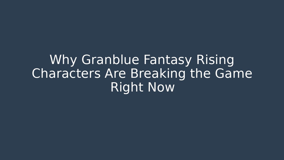 Why Granblue Fantasy Rising Characters Are Breaking the Game Right Now