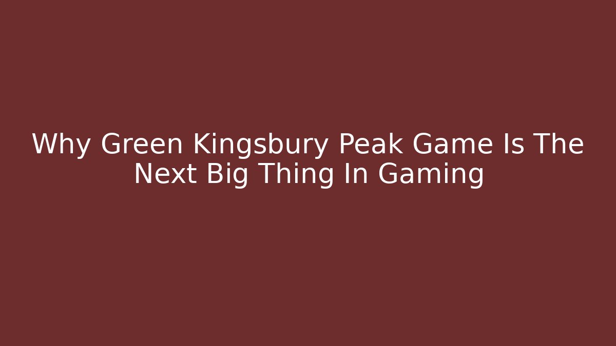Why Green Kingsbury Peak Game Is The Next Big Thing In Gaming